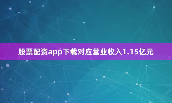 股票配资app下载对应营业收入1.15亿元