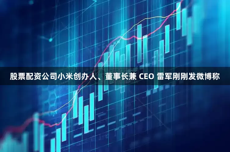 股票配资公司小米创办人、董事长兼 CEO 雷军刚刚发微博称