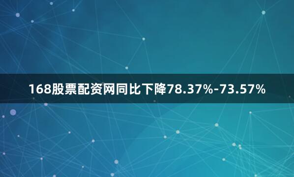 168股票配资网同比下降78.37%-73.57%