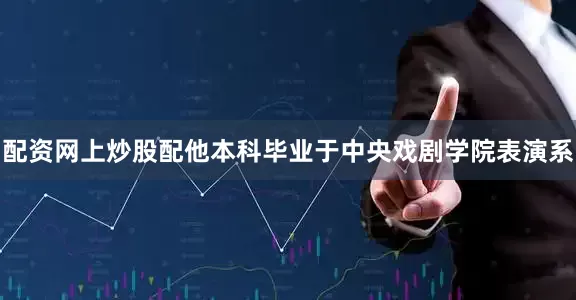 配资网上炒股配他本科毕业于中央戏剧学院表演系