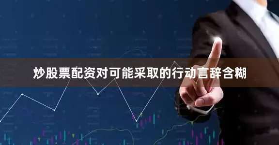 炒股票配资对可能采取的行动言辞含糊