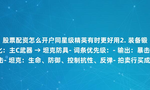 股票配资怎么开户同星级精英有时更好用2. 装备锻造(关键)- 优先强化:主C武器 → 坦克防具- 词条优先级:- 输出:暴击、攻速、破甲、攻击- 坦克:生命、防御、控制抗性、反弹- 拍卖行买成品比自己合成更划算3. 宝石系统- 前排:生命、防御、抗性- 后排:攻击、暴击、破甲- 宝石试炼每天必打4. 神格加点- 坦克:全生命+控制抗性- 输出:全攻击+暴击- 辅助:生命+冷却/回能