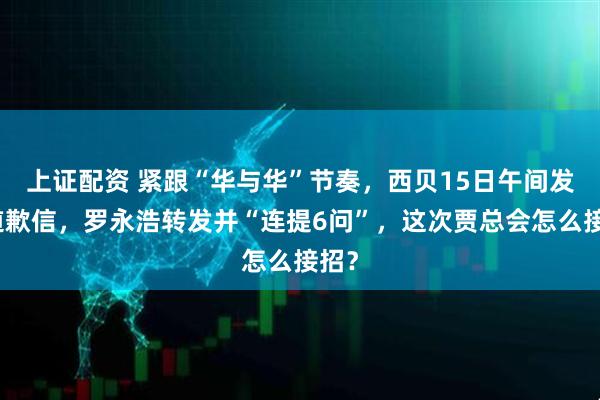 上证配资 紧跟“华与华”节奏，西贝15日午间发布道歉信，罗永浩转发并“连提6问”，这次贾总会怎么接招？