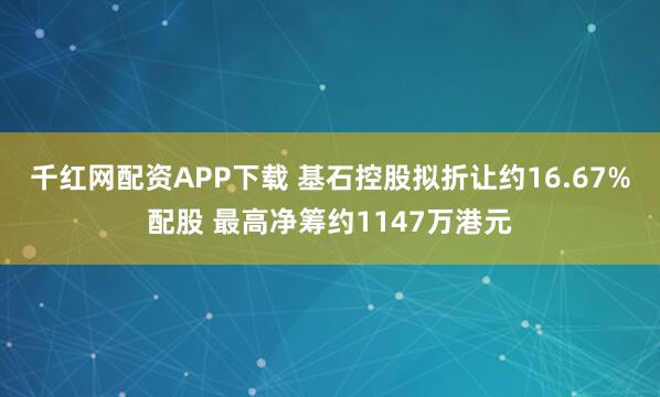 千红网配资APP下载 基石控股拟折让约16.67%配股 最高净筹约1147万港元