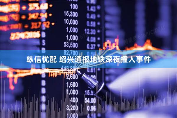 纵信优配 绍兴通报地铁深夜撞人事件