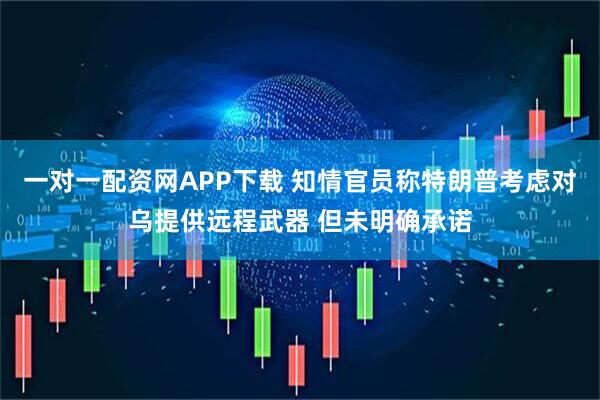 一对一配资网APP下载 知情官员称特朗普考虑对乌提供远程武器 但未明确承诺