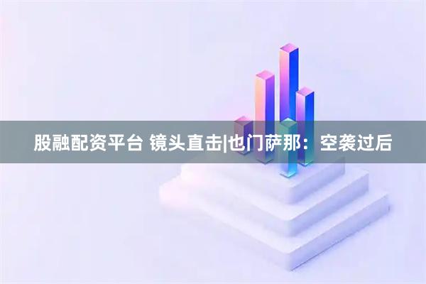 股融配资平台 镜头直击|也门萨那：空袭过后