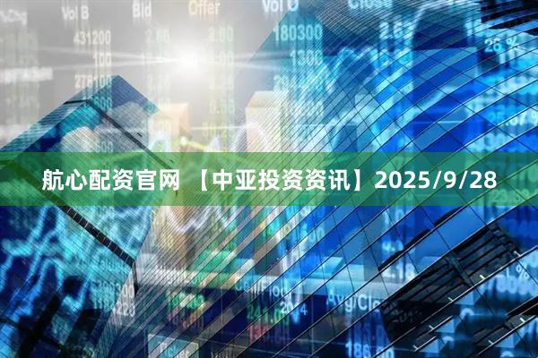 航心配资官网 【中亚投资资讯】2025/9/28