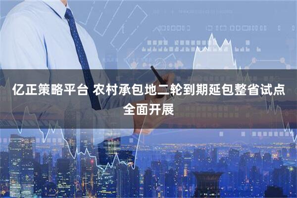 亿正策略平台 农村承包地二轮到期延包整省试点全面开展