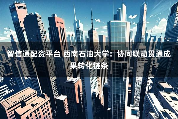 智信通配资平台 西南石油大学：协同联动贯通成果转化链条