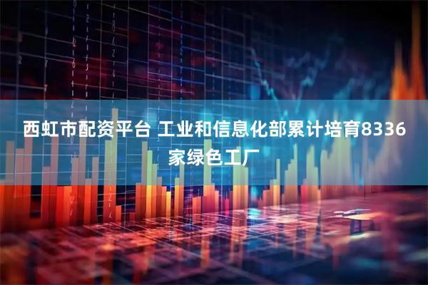 西虹市配资平台 工业和信息化部累计培育8336家绿色工厂