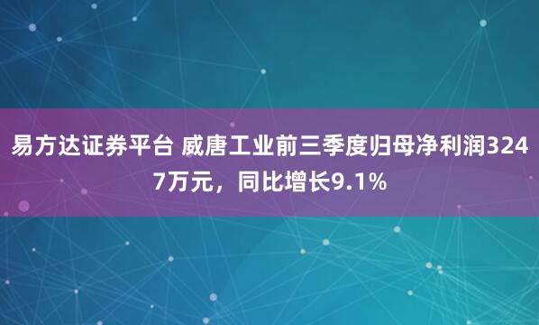 易方达证券平台 威唐工业前三季度归母净利润3247万元，同比增长9.1%