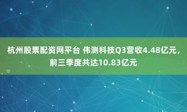 杭州股票配资网平台 伟测科技Q3营收4.48亿元，前三季度共达10.83亿元
