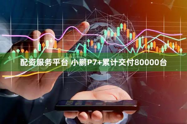 配资服务平台 小鹏P7+累计交付80000台