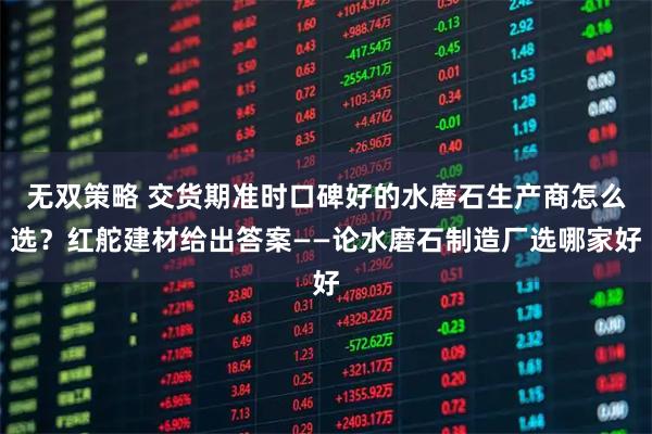 无双策略 交货期准时口碑好的水磨石生产商怎么选？红舵建材给出答案——论水磨石制造厂选哪家好