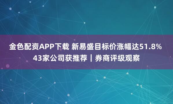 金色配资APP下载 新易盛目标价涨幅达51.8% 43家公司获推荐｜券商评级观察