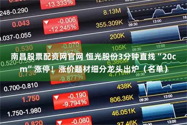 南昌股票配资网官网 恒光股份3分钟直线“20cm”涨停！涨价题材细分龙头出炉（名单）