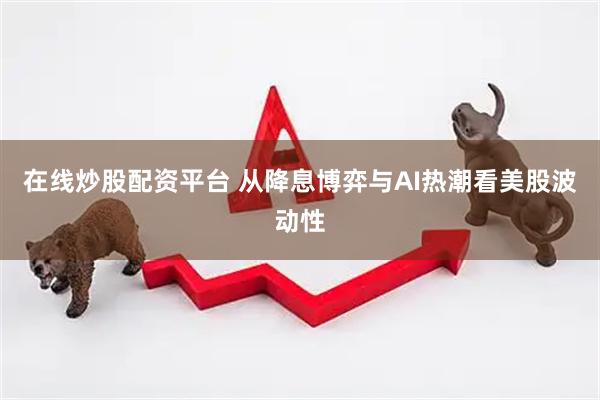 在线炒股配资平台 从降息博弈与AI热潮看美股波动性