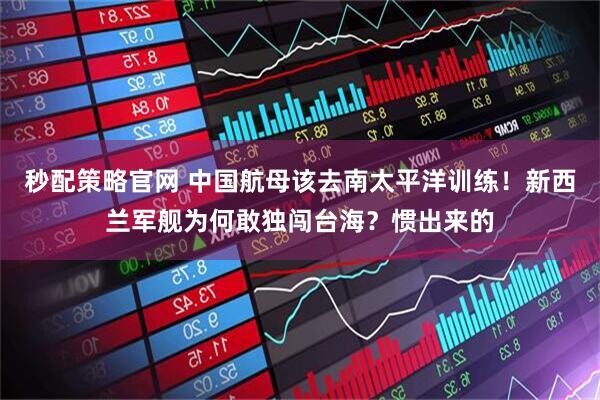 秒配策略官网 中国航母该去南太平洋训练！新西兰军舰为何敢独闯台海？惯出来的