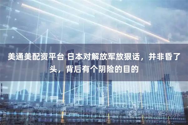 美通美配资平台 日本对解放军放狠话，并非昏了头，背后有个阴险的目的