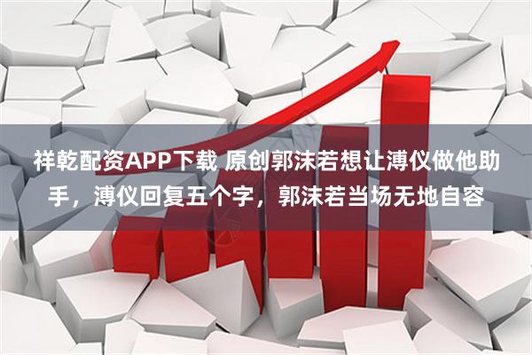 祥乾配资APP下载 原创郭沫若想让溥仪做他助手，溥仪回复五个字，郭沫若当场无地自容