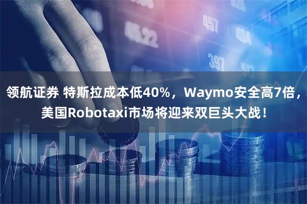 领航证券 特斯拉成本低40%，Waymo安全高7倍，美国Robotaxi市场将迎来双巨头大战！