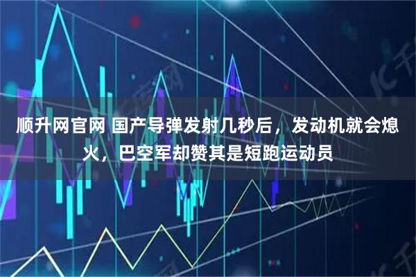 顺升网官网 国产导弹发射几秒后，发动机就会熄火，巴空军却赞其是短跑运动员