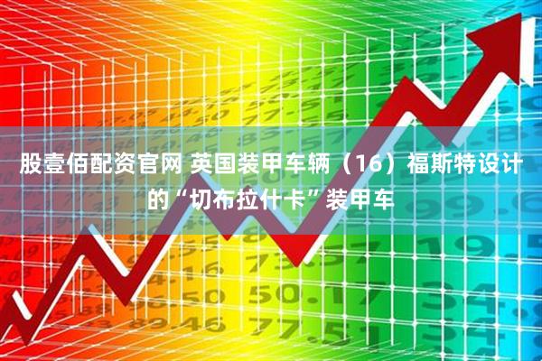 股壹佰配资官网 英国装甲车辆（16）福斯特设计的“切布拉什卡”装甲车