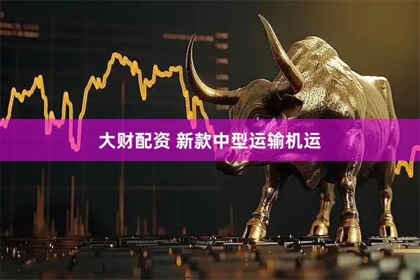 大财配资 新款中型运输机运