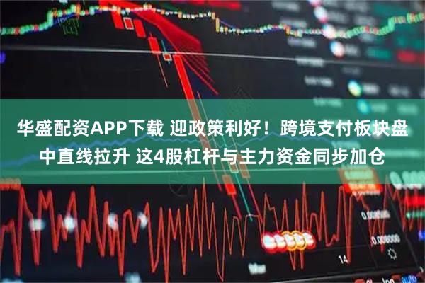 华盛配资APP下载 迎政策利好！跨境支付板块盘中直线拉升 这4股杠杆与主力资金同步加仓