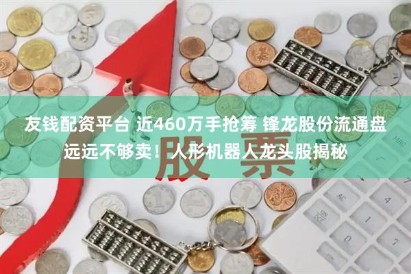 友钱配资平台 近460万手抢筹 锋龙股份流通盘远远不够卖！人形机器人龙头股揭秘
