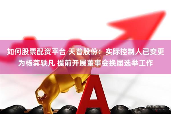 如何股票配资平台 天普股份：实际控制人已变更为杨龚轶凡 提前开展董事会换届选举工作