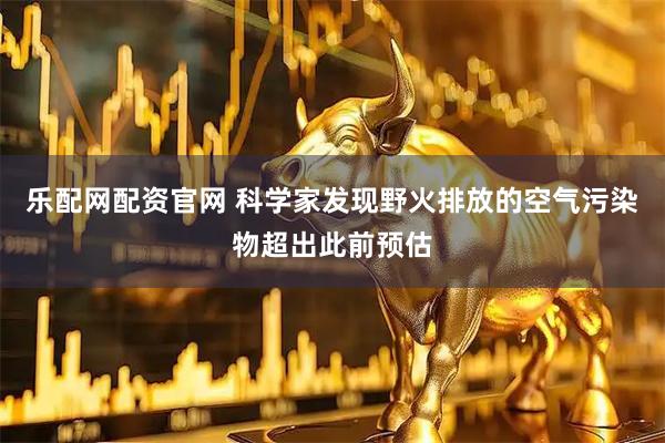 乐配网配资官网 科学家发现野火排放的空气污染物超出此前预估