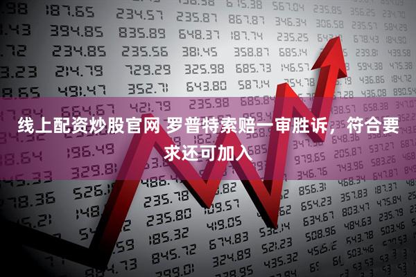 线上配资炒股官网 罗普特索赔一审胜诉，符合要求还可加入