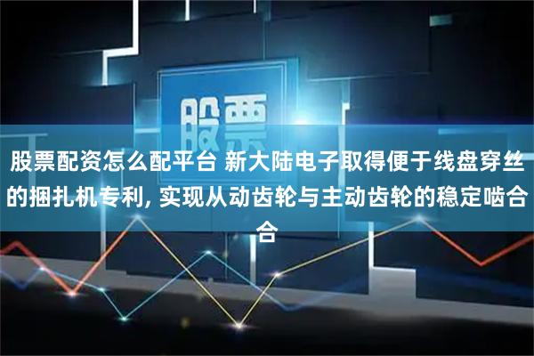 股票配资怎么配平台 新大陆电子取得便于线盘穿丝的捆扎机专利, 实现从动齿轮与主动齿轮的稳定啮合