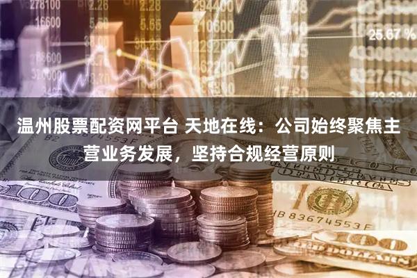 温州股票配资网平台 天地在线：公司始终聚焦主营业务发展，坚持合规经营原则