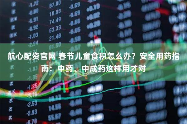 航心配资官网 春节儿童食积怎么办？安全用药指南：中药、中成药这样用才对