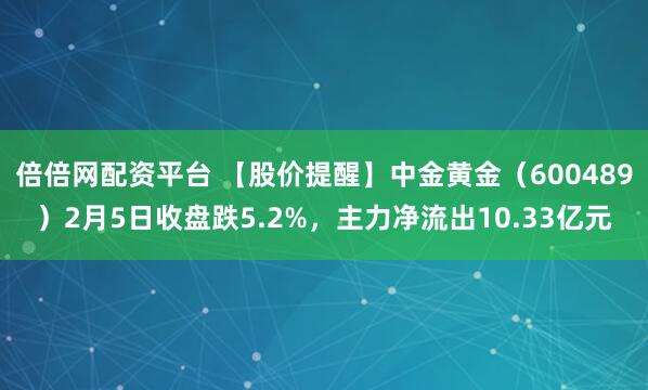 倍倍网配资平台 【股价提醒】中金黄金（600489）2月5日收盘跌5.2%，主力净流出10.33亿元