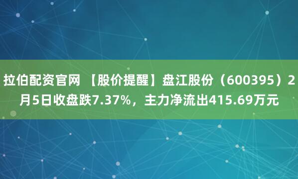 拉伯配资官网 【股价提醒】盘江股份（600395）2月5日收盘跌7.37%，主力净流出415.69万元