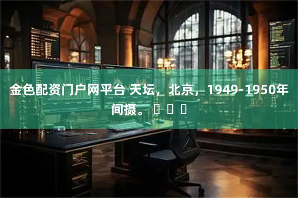 金色配资门户网平台 天坛，北京，1949-1950年间摄。 ​​​